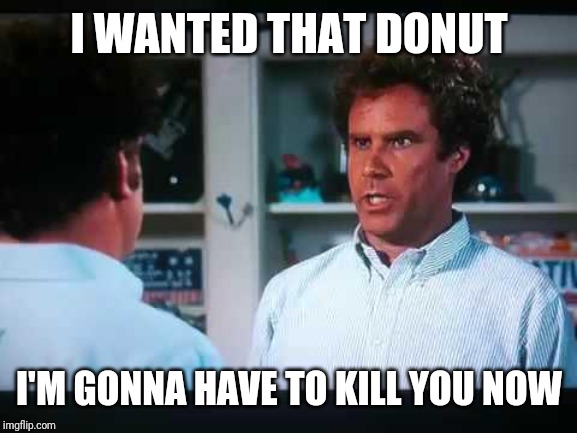 StepbrothersYup | I WANTED THAT DONUT I'M GONNA HAVE TO KILL YOU NOW | image tagged in stepbrothersyup | made w/ Imgflip meme maker