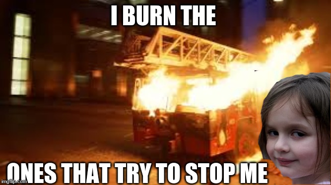 I BURN THE; ONES THAT TRY TO STOP ME | image tagged in disaster girl | made w/ Imgflip meme maker