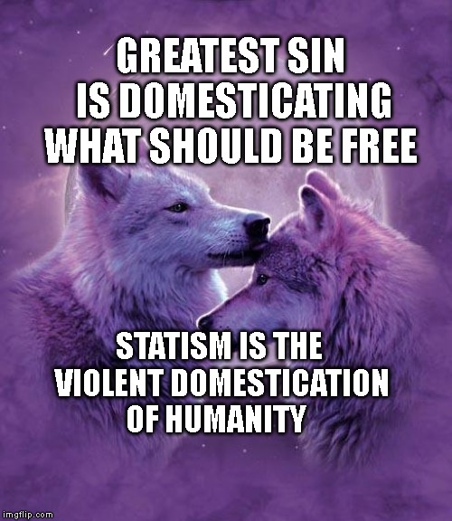 Wolf lovers | GREATEST SIN IS DOMESTICATING WHAT SHOULD BE FREE; STATISM IS THE VIOLENT DOMESTICATION OF HUMANITY | image tagged in wolf lovers | made w/ Imgflip meme maker
