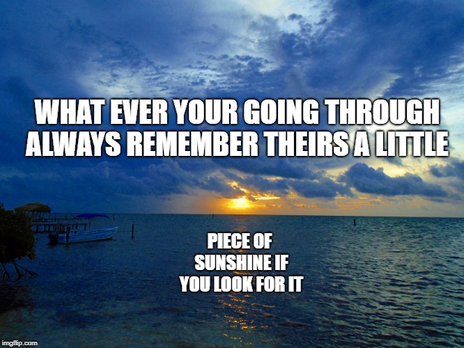 sunrise | WHAT EVER YOUR GOING THROUGH ALWAYS REMEMBER THEIRS A LITTLE; PIECE OF SUNSHINE IF YOU LOOK FOR IT | image tagged in sunrise | made w/ Imgflip meme maker