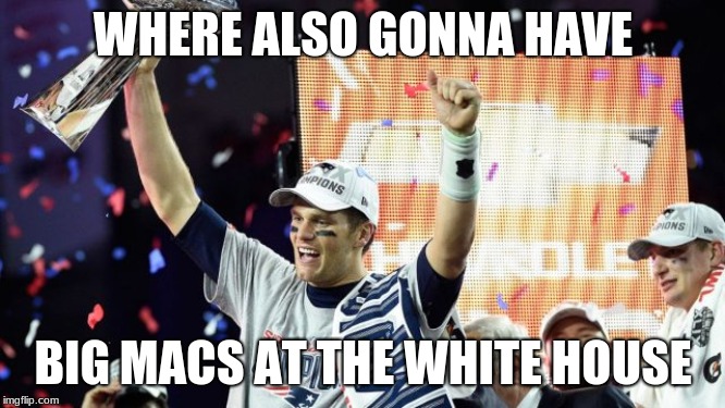 tom brady super bowl 51 |  WHERE ALSO GONNA HAVE; BIG MACS AT THE WHITE HOUSE | image tagged in tom brady super bowl 51 | made w/ Imgflip meme maker