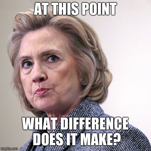 hillary clinton pissed | AT THIS POINT WHAT DIFFERENCE DOES IT MAKE? | image tagged in hillary clinton pissed | made w/ Imgflip meme maker