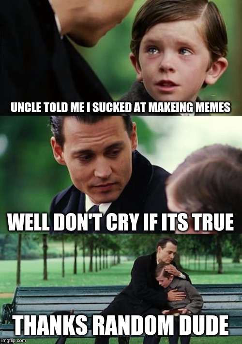 Finding Neverland | UNCLE TOLD ME I SUCKED AT MAKEING MEMES; WELL DON'T CRY IF ITS TRUE; THANKS RANDOM DUDE | image tagged in memes,finding neverland | made w/ Imgflip meme maker