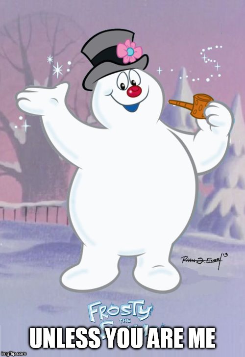 Frosty the Snowman | UNLESS YOU ARE ME | image tagged in frosty the snowman | made w/ Imgflip meme maker