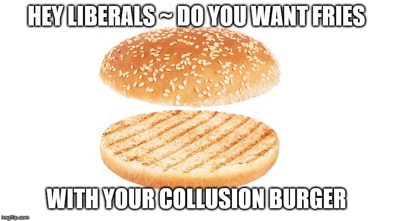  HEY LIBERALS ~ DO YOU WANT FRIES; WITH YOUR COLLUSION BURGER | image tagged in american politics | made w/ Imgflip meme maker