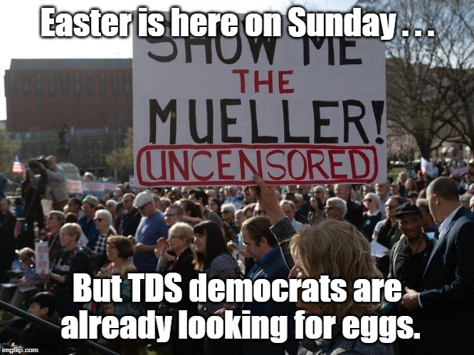 TDS Democraats looking for easter eggs in Mueller Report | Easter is here on Sunday . . . But TDS democrats are already looking for eggs. | image tagged in mueller report,easter,easter eggs,democrats | made w/ Imgflip meme maker