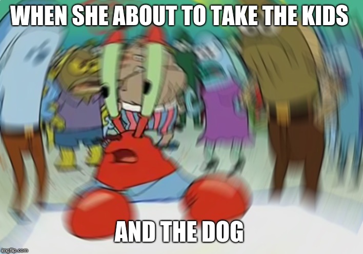 Mr Krabs Blur Meme | WHEN SHE ABOUT TO TAKE THE KIDS; AND THE DOG | image tagged in memes,mr krabs blur meme | made w/ Imgflip meme maker