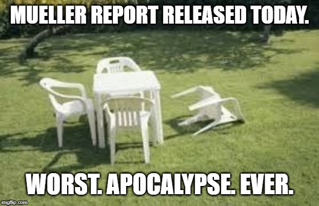 Lawn Chair | MUELLER REPORT RELEASED TODAY. WORST. APOCALYPSE. EVER. | image tagged in lawn chair | made w/ Imgflip meme maker