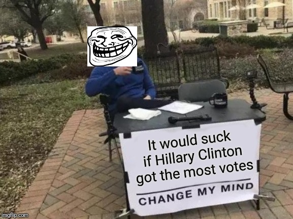 It's true tho. | It would suck if Hillary Clinton got the most votes | image tagged in memes,change my mind | made w/ Imgflip meme maker