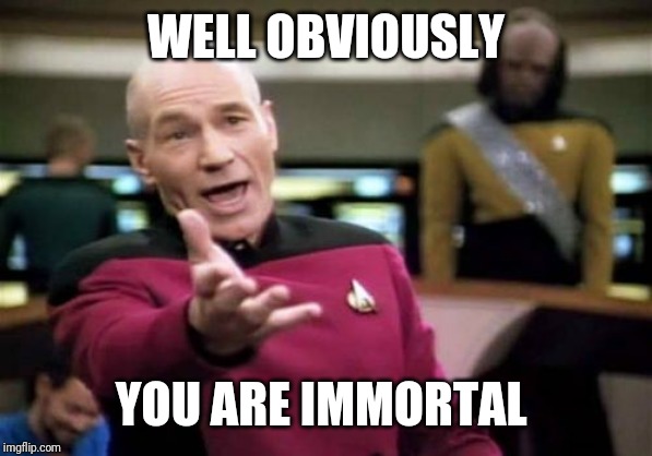 Picard Wtf Meme | WELL OBVIOUSLY YOU ARE IMMORTAL | image tagged in memes,picard wtf | made w/ Imgflip meme maker
