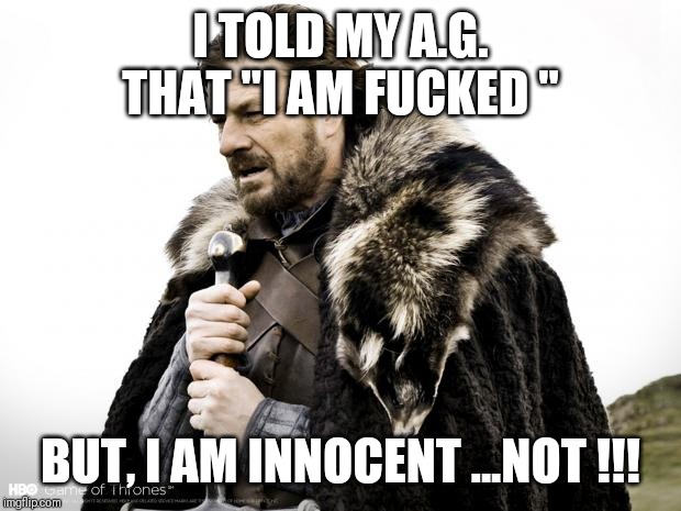 Game of Thrones | I TOLD MY A.G. THAT "I AM FUCKED "; BUT, I AM INNOCENT ...NOT !!! | image tagged in game of thrones | made w/ Imgflip meme maker