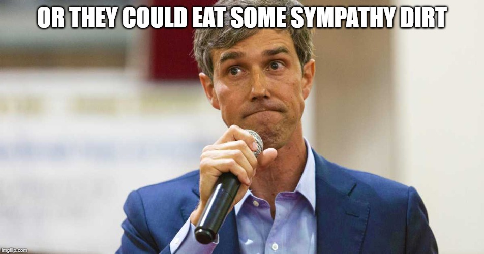 Beto O'Rourke Busted Lying | OR THEY COULD EAT SOME SYMPATHY DIRT | image tagged in beto o'rourke busted lying | made w/ Imgflip meme maker