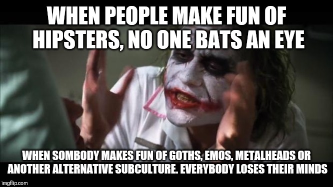 All alternative subcultures | WHEN PEOPLE MAKE FUN OF HIPSTERS, NO ONE BATS AN EYE; WHEN SOMBODY MAKES FUN OF GOTHS, EMOS, METALHEADS OR ANOTHER ALTERNATIVE SUBCULTURE. EVERYBODY LOSES THEIR MINDS | image tagged in memes,and everybody loses their minds | made w/ Imgflip meme maker