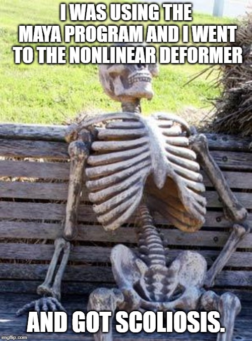 Waiting Skeleton | I WAS USING THE MAYA PROGRAM AND I WENT TO THE NONLINEAR DEFORMER; AND GOT SCOLIOSIS. | image tagged in memes,waiting skeleton | made w/ Imgflip meme maker