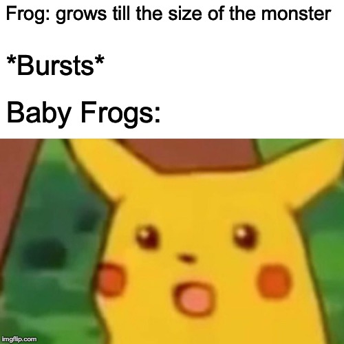 Surprised Pikachu | Frog: grows till the size of the monster; *Bursts*; Baby Frogs: | image tagged in memes,surprised pikachu | made w/ Imgflip meme maker