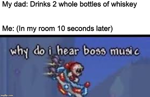 why do I hear boss music | My dad: Drinks 2 whole bottles of whiskey; Me: (In my room 10 seconds later) | image tagged in why do i hear boss music | made w/ Imgflip meme maker