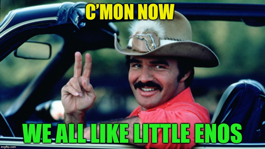 Burt Reynolds as The Bandit | C’MON NOW WE ALL LIKE LITTLE ENOS | image tagged in burt reynolds as the bandit | made w/ Imgflip meme maker