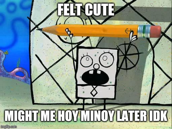 doodlebob | FELT CUTE; MIGHT ME HOY MINOY LATER IDK | image tagged in doodlebob | made w/ Imgflip meme maker