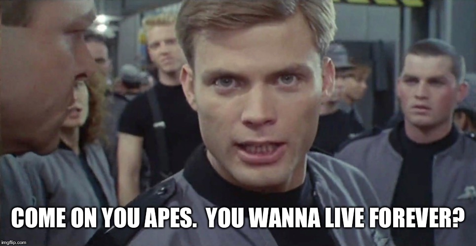 Starship Troopers I Say Kill Em All | COME ON YOU APES.  YOU WANNA LIVE FOREVER? | image tagged in starship troopers i say kill em all | made w/ Imgflip meme maker