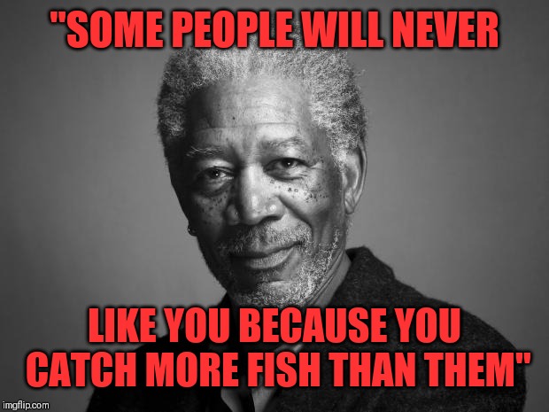 Morgan Freeman | "SOME PEOPLE WILL NEVER; LIKE YOU BECAUSE YOU CATCH MORE FISH THAN THEM" | image tagged in morgan freeman | made w/ Imgflip meme maker
