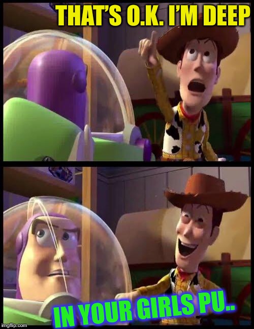 Woody & Buzz | THAT’S O.K. I’M DEEP IN YOUR GIRLS PU.. | image tagged in woody  buzz | made w/ Imgflip meme maker