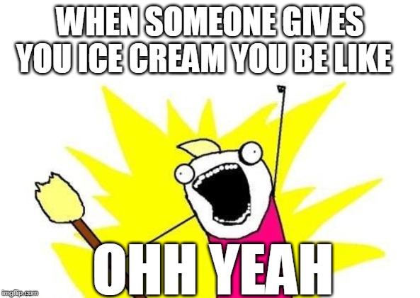 X All The Y | WHEN SOMEONE GIVES YOU ICE CREAM YOU BE LIKE; OHH YEAH | image tagged in memes,x all the y | made w/ Imgflip meme maker