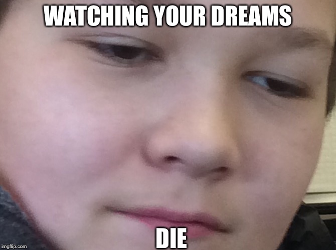 WATCHING YOUR DREAMS; DIE | image tagged in here lie my hopes and dreams | made w/ Imgflip meme maker