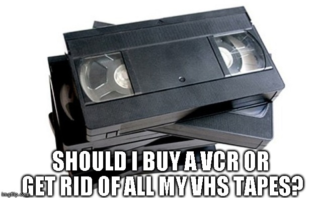 vhs | SHOULD I BUY A VCR OR GET RID OF ALL MY VHS TAPES? | image tagged in vhs | made w/ Imgflip meme maker