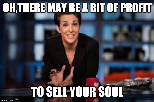 Rachel Maddow | OH,THERE MAY BE A BIT OF PROFIT TO SELL YOUR SOUL | image tagged in rachel maddow | made w/ Imgflip meme maker
