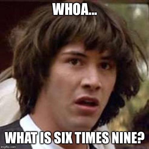 Conspiracy Keanu Meme | WHOA... WHAT IS SIX TIMES NINE? | image tagged in memes,conspiracy keanu | made w/ Imgflip meme maker