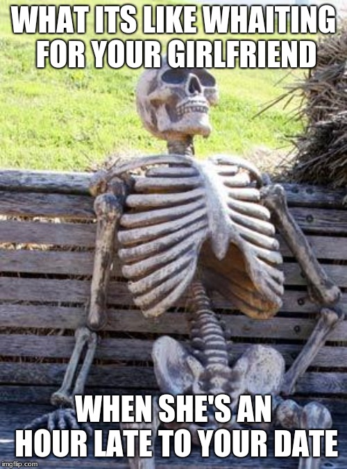 Waiting Skeleton | WHAT ITS LIKE WHAITING FOR YOUR GIRLFRIEND; WHEN SHE'S AN HOUR LATE TO YOUR DATE | image tagged in memes,waiting skeleton | made w/ Imgflip meme maker