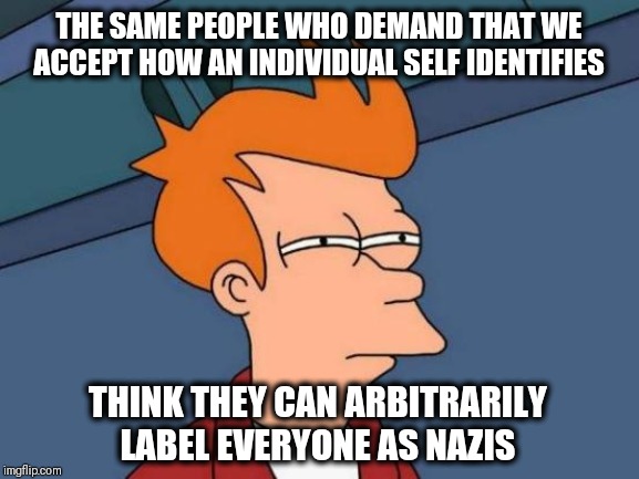 Labeling Labelee | THE SAME PEOPLE WHO DEMAND THAT WE ACCEPT HOW AN INDIVIDUAL SELF IDENTIFIES; THINK THEY CAN ARBITRARILY LABEL EVERYONE AS NAZIS | image tagged in futurama fry,nazi,identify,liberal logic,stupid liberals,progressives | made w/ Imgflip meme maker