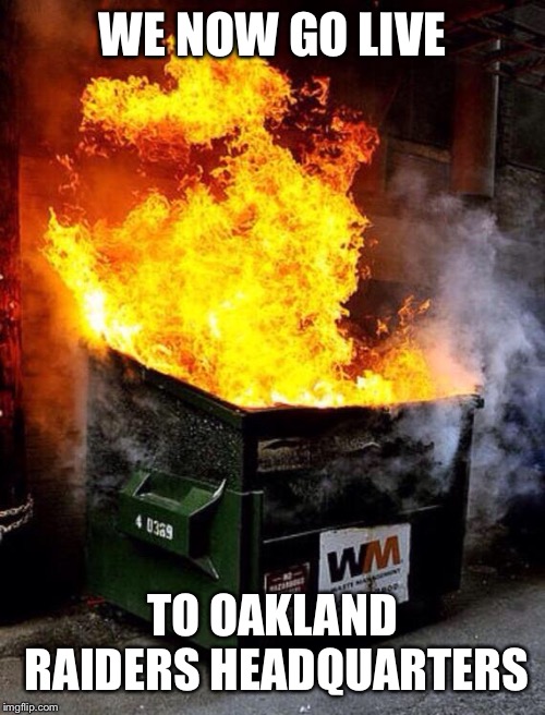 Dumpster Fire | WE NOW GO LIVE; TO OAKLAND RAIDERS HEADQUARTERS | image tagged in dumpster fire | made w/ Imgflip meme maker