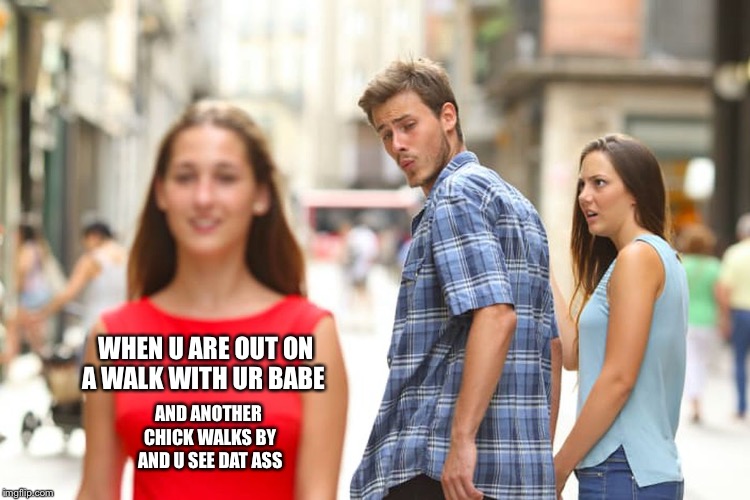 Distracted Boyfriend Meme | WHEN U ARE OUT ON A WALK WITH UR BABE; AND ANOTHER CHICK WALKS BY AND U SEE DAT ASS | image tagged in memes,distracted boyfriend | made w/ Imgflip meme maker