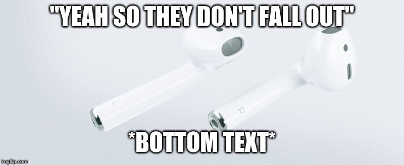 Airpods | "YEAH SO THEY DON'T FALL OUT"; *BOTTOM TEXT* | image tagged in airpods | made w/ Imgflip meme maker