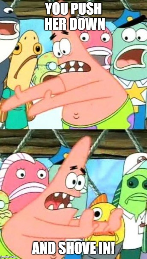 Put It Somewhere Else Patrick Meme | YOU PUSH HER DOWN; AND SHOVE IN! | image tagged in memes,put it somewhere else patrick | made w/ Imgflip meme maker