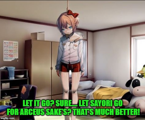 Hanging Sayori | LET IT GO? SURE.... LET SAYORI GO FOR ARCEUS SAKE'S? THAT'S MUCH BETTER! | image tagged in hanging sayori | made w/ Imgflip meme maker