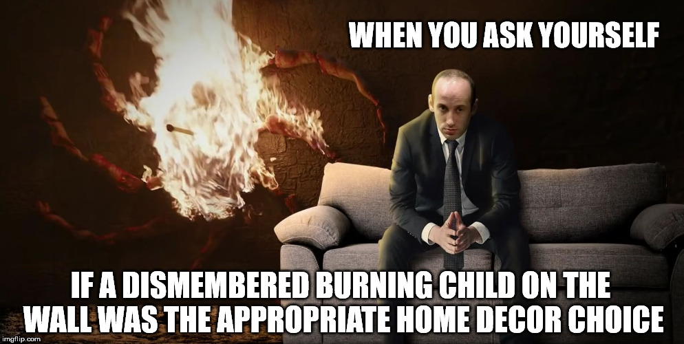 He'll have to part with it again and send it back. | WHEN YOU ASK YOURSELF; IF A DISMEMBERED BURNING CHILD ON THE WALL WAS THE APPROPRIATE HOME DECOR CHOICE | image tagged in stephen miller,game of thrones,memes,funny memes,meme | made w/ Imgflip meme maker