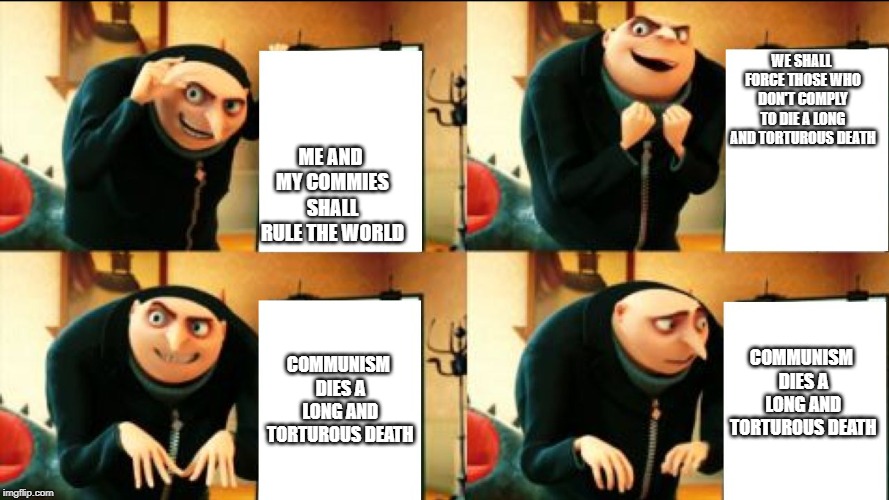 Gru Diabolical Plan Fail | ME AND MY COMMIES SHALL RULE THE WORLD WE SHALL FORCE THOSE WHO DON'T COMPLY TO DIE A LONG AND TORTUROUS DEATH COMMUNISM DIES A LONG AND TOR | image tagged in gru diabolical plan fail | made w/ Imgflip meme maker