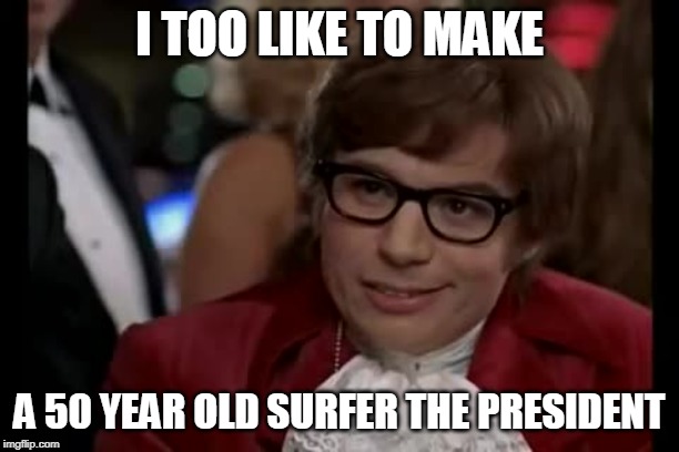 I Too Like To Live Dangerously Meme | I TOO LIKE TO MAKE; A 50 YEAR OLD SURFER THE PRESIDENT | image tagged in memes,i too like to live dangerously | made w/ Imgflip meme maker