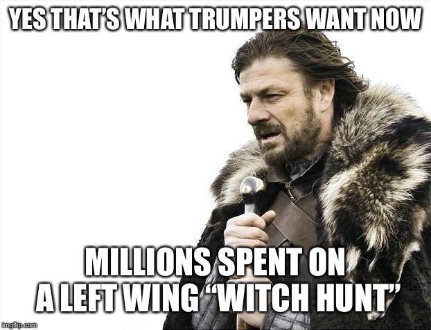 Brace Yourselves X is Coming Meme | YES THAT’S WHAT TRUMPERS WANT NOW MILLIONS SPENT ON A LEFT WING “WITCH HUNT” | image tagged in memes,brace yourselves x is coming | made w/ Imgflip meme maker