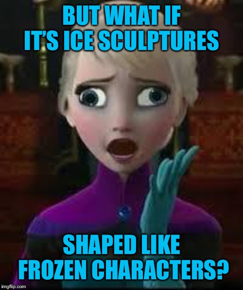 Elsa derped out on drugs | BUT WHAT IF IT’S ICE SCULPTURES SHAPED LIKE FROZEN CHARACTERS? | image tagged in elsa derped out on drugs | made w/ Imgflip meme maker