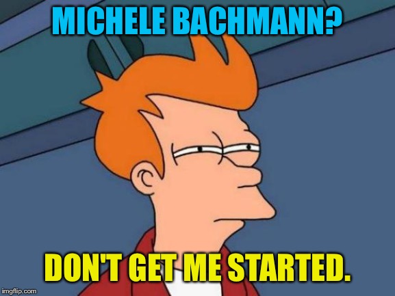 Futurama Fry Meme | MICHELE BACHMANN? DON'T GET ME STARTED. | image tagged in memes,futurama fry | made w/ Imgflip meme maker