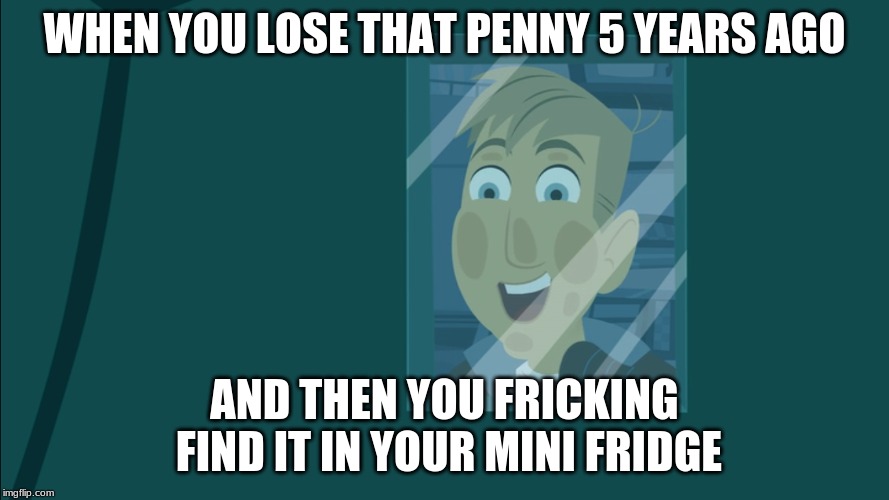 dat fricking penny | WHEN YOU LOSE THAT PENNY 5 YEARS AGO; AND THEN YOU FRICKING FIND IT IN YOUR MINI FRIDGE | image tagged in penny,fricking,dat | made w/ Imgflip meme maker