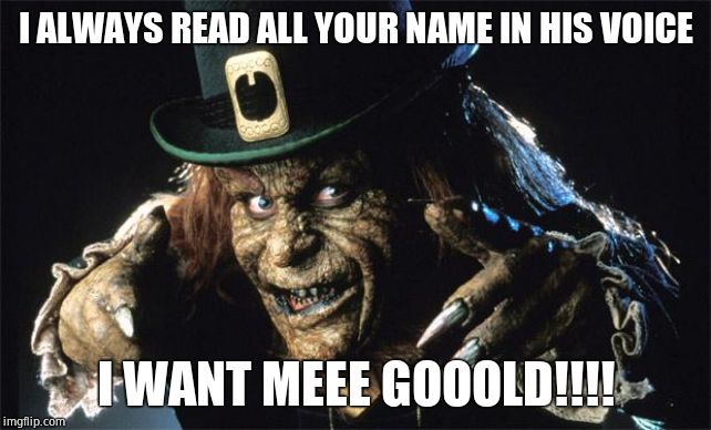 evil leprechaun | I ALWAYS READ ALL YOUR NAME IN HIS VOICE I WANT MEEE GOOOLD!!!! | image tagged in evil leprechaun | made w/ Imgflip meme maker