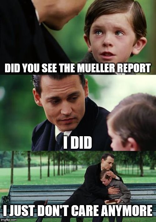 Finding Neverland | DID YOU SEE THE MUELLER REPORT; I DID; I JUST DON'T CARE ANYMORE | image tagged in memes,finding neverland | made w/ Imgflip meme maker