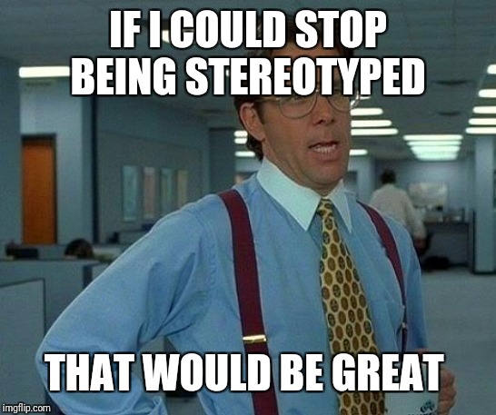 That Would Be Great Meme | IF I COULD STOP BEING STEREOTYPED THAT WOULD BE GREAT | image tagged in memes,that would be great | made w/ Imgflip meme maker