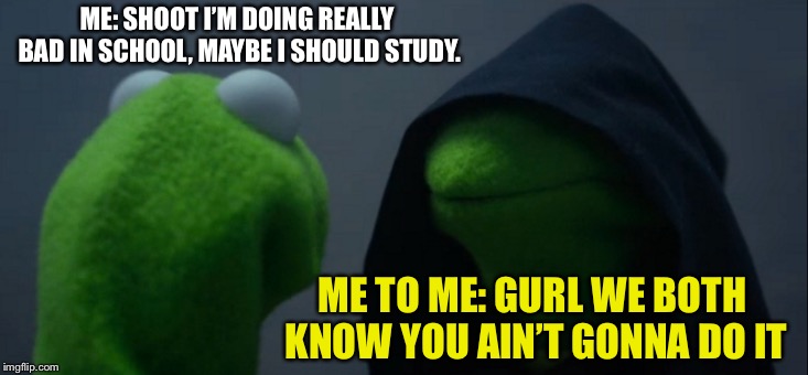 Evil Kermit Meme | ME: SHOOT I’M DOING REALLY BAD IN SCHOOL, MAYBE I SHOULD STUDY. ME TO ME: GURL WE BOTH KNOW YOU AIN’T GONNA DO IT | image tagged in memes,evil kermit | made w/ Imgflip meme maker