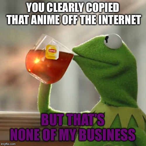 But That's None Of My Business | YOU CLEARLY COPIED THAT ANIME OFF THE INTERNET; BUT THAT’S NONE OF MY BUSINESS | image tagged in memes,but thats none of my business,kermit the frog | made w/ Imgflip meme maker