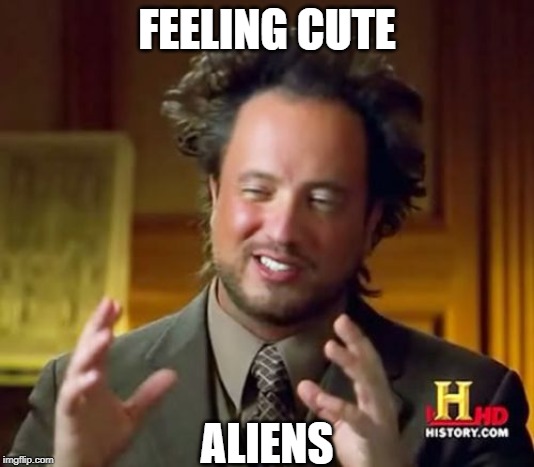 Ancient Aliens Meme | FEELING CUTE; ALIENS | image tagged in memes,ancient aliens | made w/ Imgflip meme maker